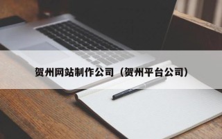 黔西南贺州网站制作公司（贺州平台公司）